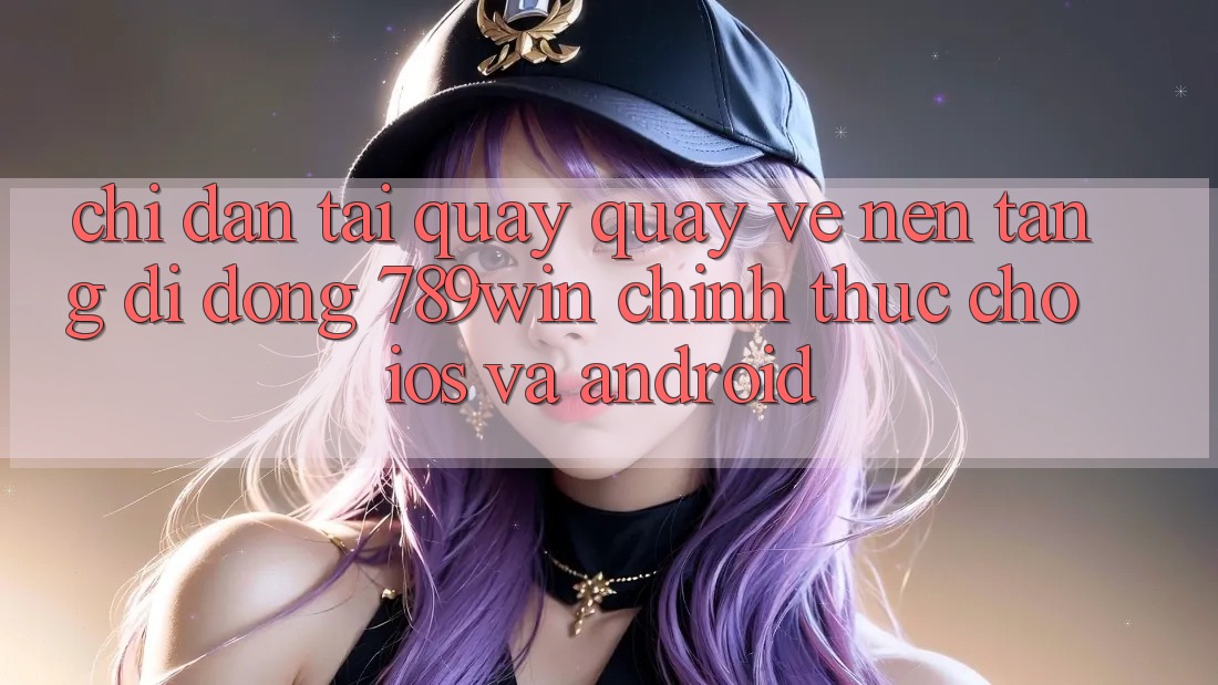 Chỉ dẫn Tải quay quay về Nền tảng di động 789win Chính Thức Cho iOS Và Android Chỉ dẫn Tải quay quay về Nền tảng di động 789win Chính Thức Cho iOS Và Android