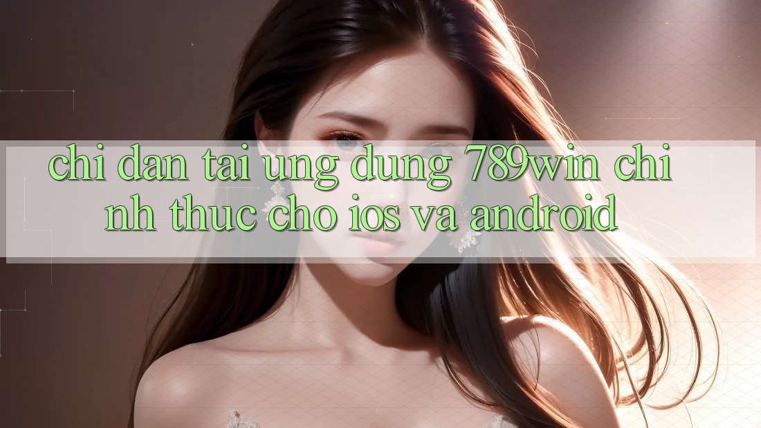 Chỉ dẫn Tải Ứng Dụng 789win Chính Thức Cho iOS Và Android