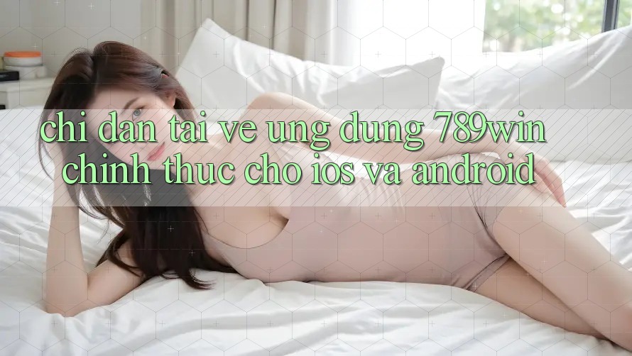 Chỉ dẫn Tải về Ứng Dụng 789win Chính Thức Cho iOS Và Android Chỉ dẫn Tải về Ứng Dụng 789win Chính Thức Cho iOS Và Android