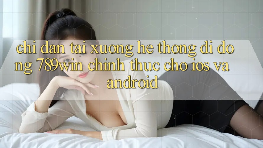 Chỉ dẫn Tải xuống Hệ thống di động 789win Chính Thức Cho iOS Và Android Chỉ dẫn Tải xuống Hệ thống di động 789win Chính Thức Cho iOS Và Android