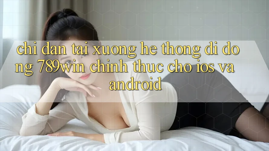 Chỉ dẫn Tải xuống Hệ thống di động 789win Chính Thức Cho iOS Và Android Chỉ dẫn Tải xuống Hệ thống di động 789win Chính Thức Cho iOS Và Android