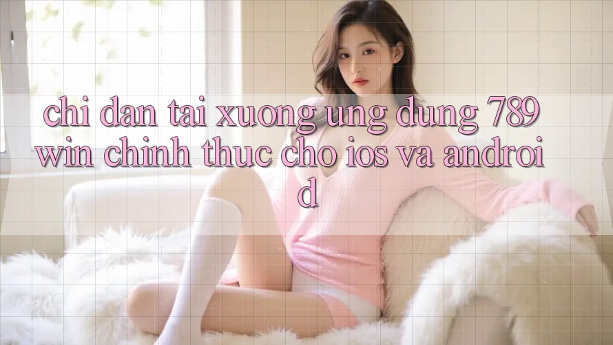 Chỉ dẫn Tải xuống Ứng Dụng 789win Chính Thức Cho iOS Và Android Chỉ dẫn Tải xuống Ứng Dụng 789win Chính Thức Cho iOS Và Android