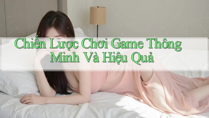 Chiến Lược Chơi Game Thông Minh Và Hiệu Quả Chiến Lược Chơi Game Thông Minh Và Hiệu Quả