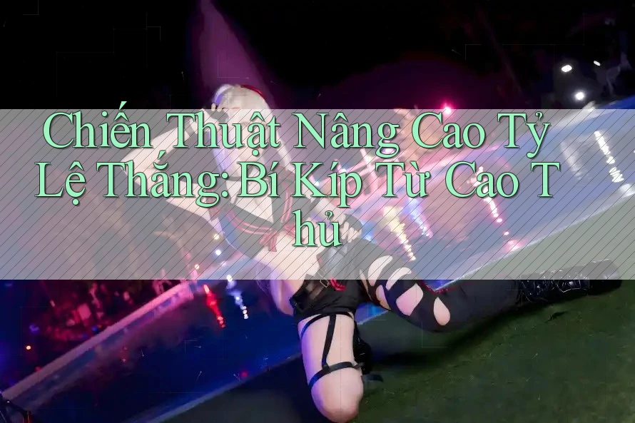 Chiến Thuật Nâng Cao Tỷ Lệ Thắng: Bí Kíp Từ Cao Thủ Chiến Thuật Nâng Cao Tỷ Lệ Thắng: Bí Kíp Từ Cao Thủ