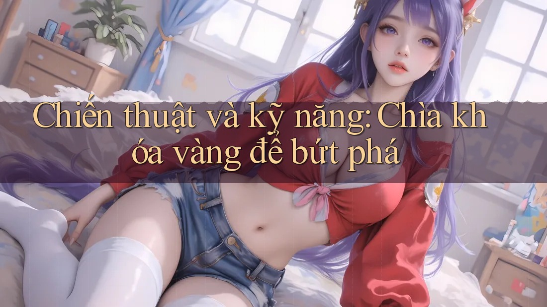 Chiến thuật và kỹ năng: Chìa khóa vàng để bứt phá Chiến thuật và kỹ năng: Chìa khóa vàng để bứt phá