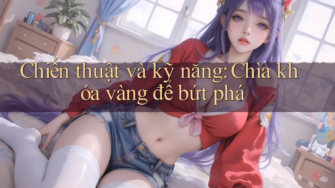 Chiến thuật và kỹ năng: Chìa khóa vàng để bứt phá Chiến thuật và kỹ năng: Chìa khóa vàng để bứt phá