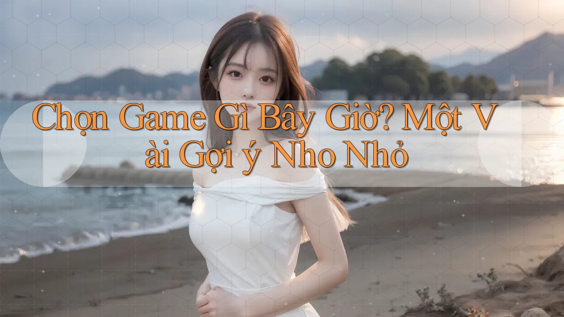 Chọn Game Gì Bây Giờ? Một Vài Gợi ý Nho Nhỏ Chọn Game Gì Bây Giờ? Một Vài Gợi ý Nho Nhỏ