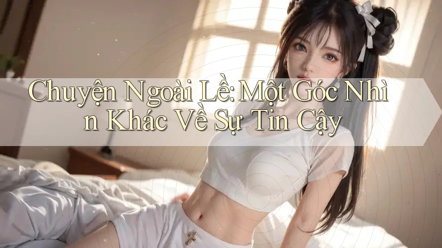 Chuyện Ngoài Lề: Một Góc Nhìn Khác Về Sự Tin Cậy Chuyện Ngoài Lề: Một Góc Nhìn Khác Về Sự Tin Cậy