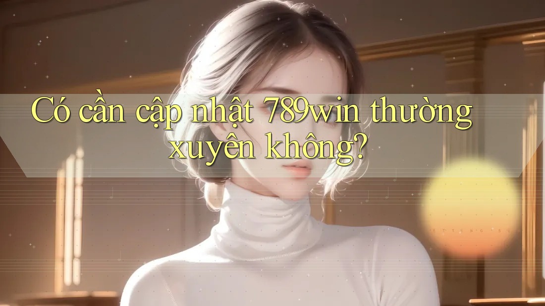 Có cần cập nhật 789win thường xuyên không? Có cần cập nhật 789win thường xuyên không?