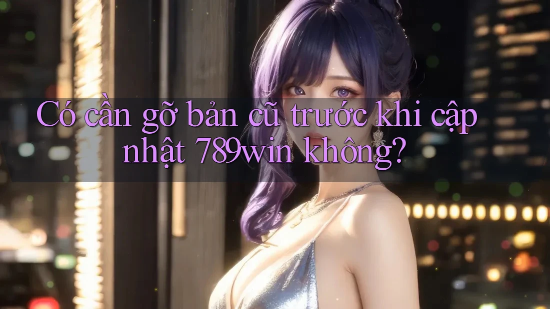 Có cần gỡ bản cũ trước khi cập nhật 789win không? Có cần gỡ bản cũ trước khi cập nhật 789win không?