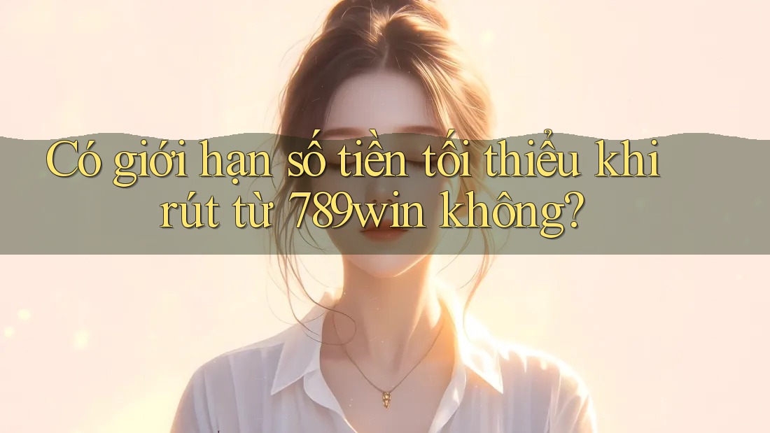 Có giới hạn số tiền tối thiểu khi rút từ 789win không? Có giới hạn số tiền tối thiểu khi rút từ 789win không?