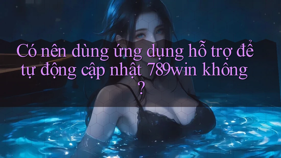 Có nên dùng ứng dụng hỗ trợ để tự động cập nhật 789win không?