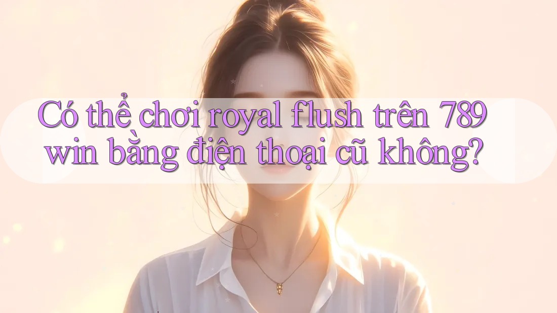 Có thể chơi royal flush trên 789win bằng điện thoại cũ không? Có thể chơi royal flush trên 789win bằng điện thoại cũ không?