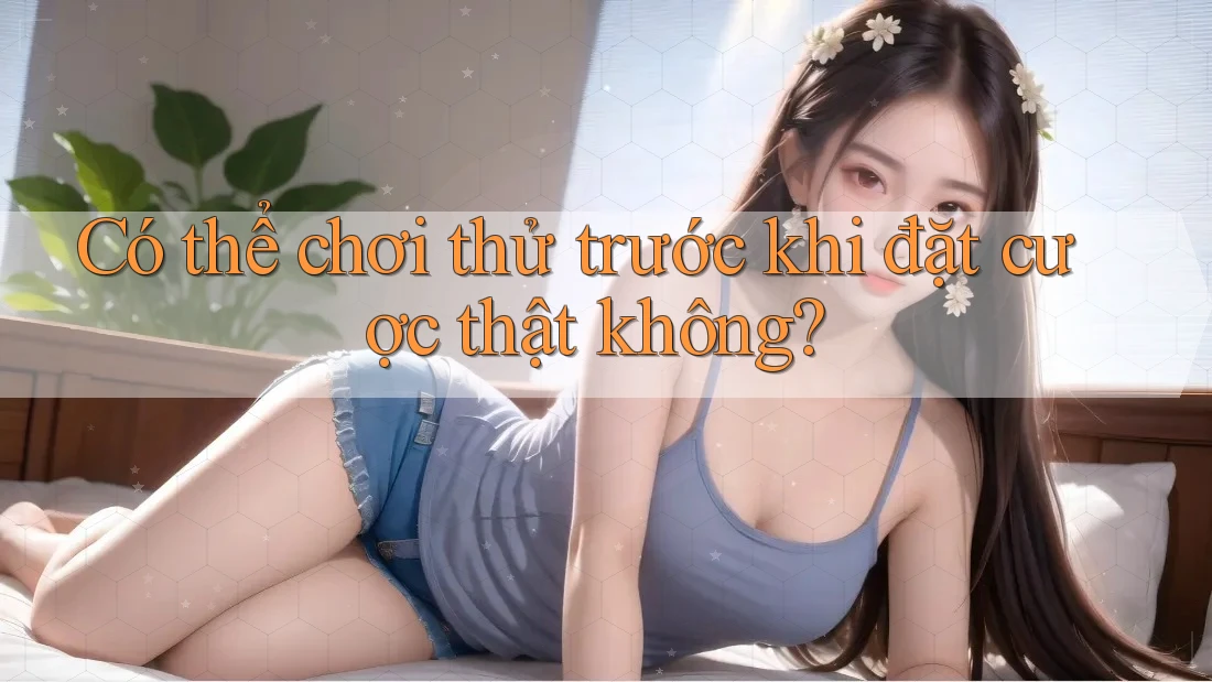 Có thể chơi thử trước khi đặt cược thật không? Có thể chơi thử trước khi đặt cược thật không?