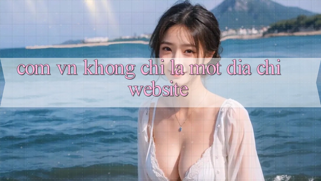 “. com. vn” – Không Chỉ Là Một Địa Chỉ Website “. com. vn” – Không Chỉ Là Một Địa Chỉ Website