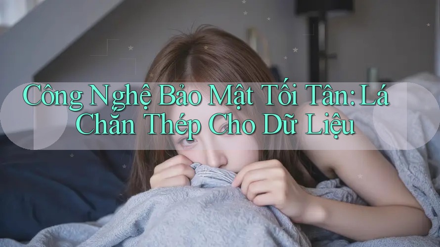 Công Nghệ Bảo Mật Tối Tân: Lá Chắn Thép Cho Dữ Liệu Công Nghệ Bảo Mật Tối Tân: Lá Chắn Thép Cho Dữ Liệu