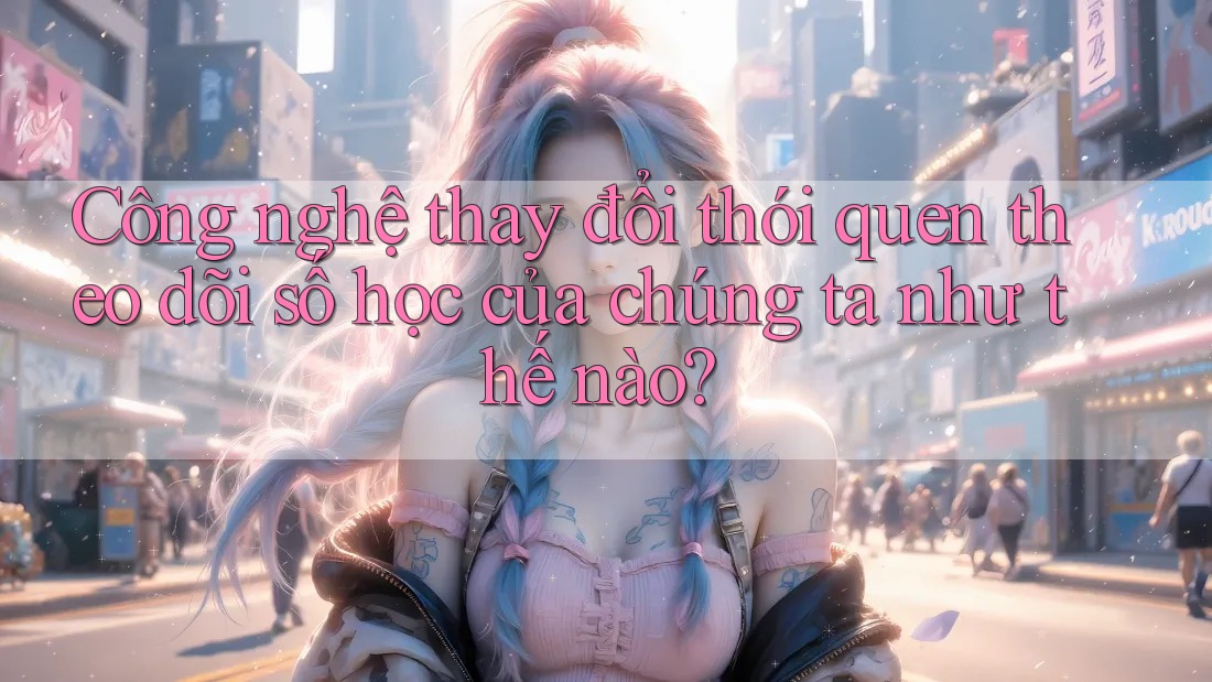 Công nghệ thay đổi thói quen theo dõi số học của chúng ta như thế nào?