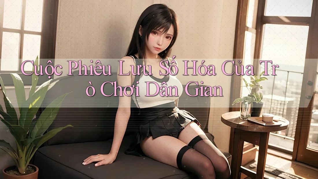 Cuộc Phiêu Lưu Số Hóa Của Trò Chơi Dân Gian Cuộc Phiêu Lưu Số Hóa Của Trò Chơi Dân Gian