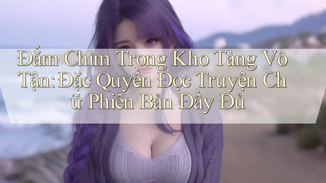 Đắm Chìm Trong Kho Tàng Vô Tận: Đặc Quyền Đọc Truyện Chữ Phiên Bản Đầy Đủ Đắm Chìm Trong Kho Tàng Vô Tận: Đặc Quyền Đọc Truyện Chữ Phiên Bản Đầy Đủ