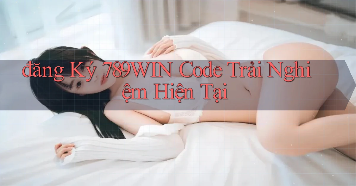 đăng ký 789win code trải nghiệm hiện tại