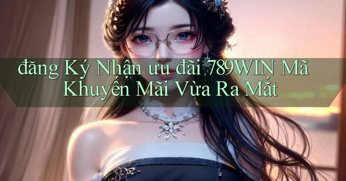 đăng ký nhận ưu đãi 789win mã khuyến mãi vừa ra mắt