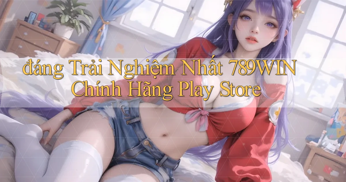 đáng trải nghiệm nhất 789win chính hãng play store