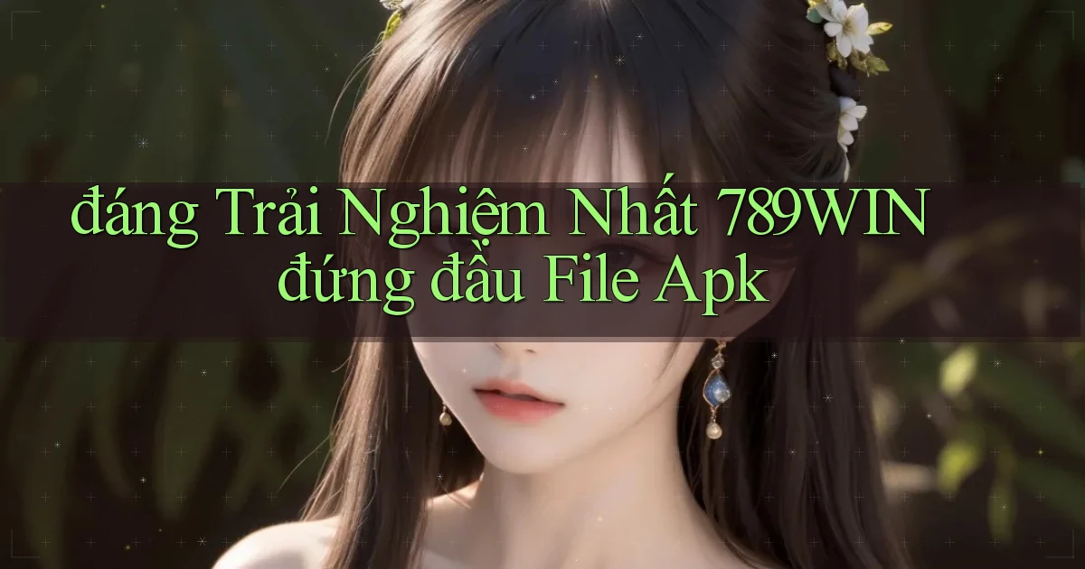 đáng trải nghiệm nhất 789win đứng đầu file apk
