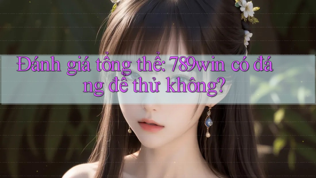 Đánh giá tổng thể: 789win có đáng để thử không? Đánh giá tổng thể: 789win có đáng để thử không?