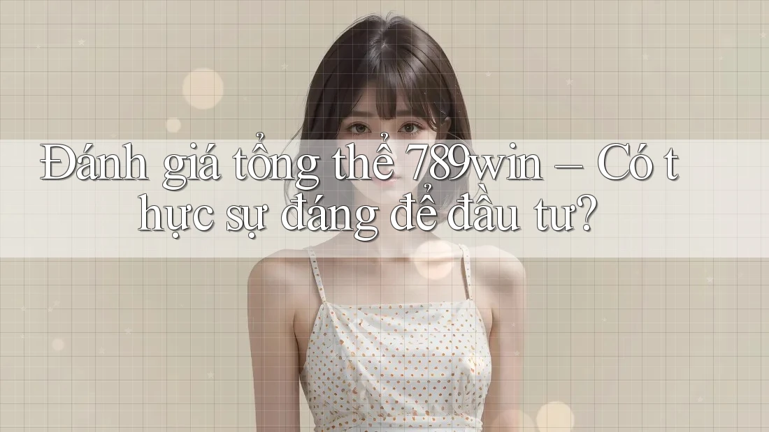 Đánh giá tổng thể 789win – Có thực sự đáng để đầu tư? Đánh giá tổng thể 789win – Có thực sự đáng để đầu tư?