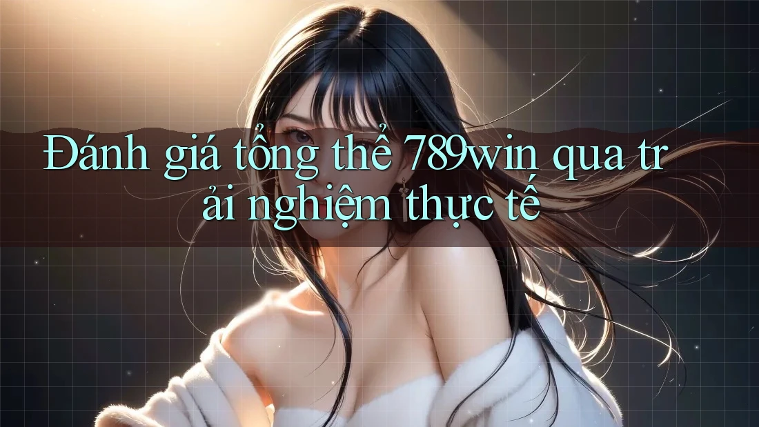 Đánh giá tổng thể 789win qua trải nghiệm thực tế Đánh giá tổng thể 789win qua trải nghiệm thực tế