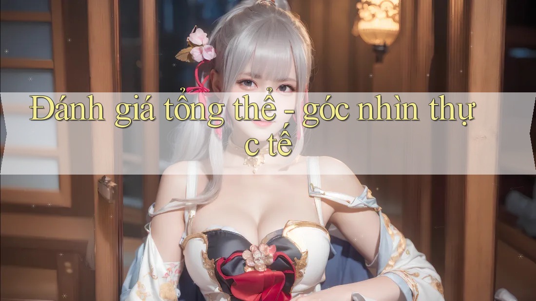 Đánh giá tổng thể - góc nhìn thực tế Đánh giá tổng thể - góc nhìn thực tế
