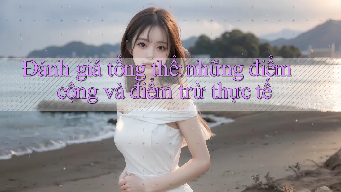 Đánh giá tổng thể: những điểm cộng và điểm trừ thực tế