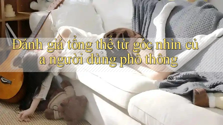 Đánh giá tổng thể từ góc nhìn của người dùng phổ thông
