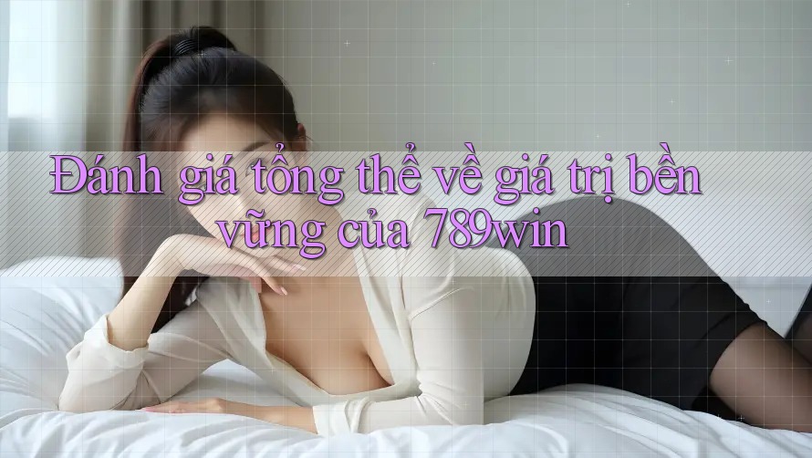 Đánh giá tổng thể về giá trị bền vững của 789win