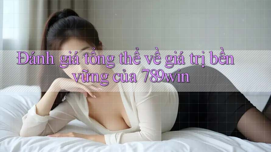 Đánh giá tổng thể về giá trị bền vững của 789win Đánh giá tổng thể về giá trị bền vững của 789win