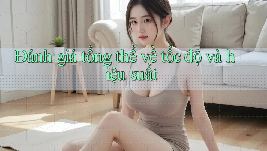 Đánh giá tổng thể về tốc độ và hiệu suất Đánh giá tổng thể về tốc độ và hiệu suất