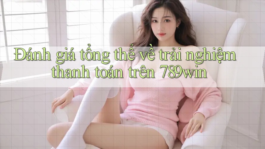 Đánh giá tổng thể về trải nghiệm thanh toán trên 789win Đánh giá tổng thể về trải nghiệm thanh toán trên 789win