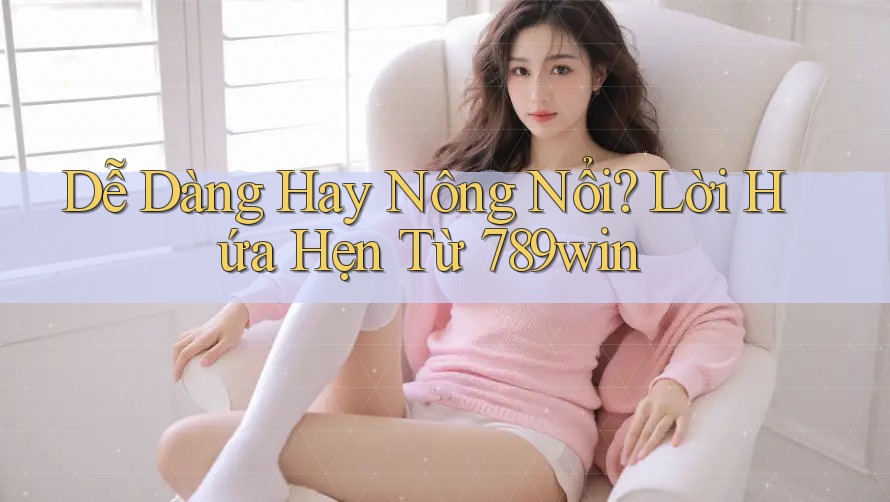Dễ Dàng Hay Nông Nổi? Lời Hứa Hẹn Từ 789win Dễ Dàng Hay Nông Nổi? Lời Hứa Hẹn Từ 789win