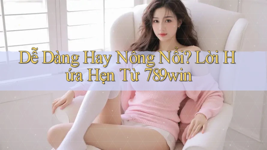 Dễ Dàng Hay Nông Nổi? Lời Hứa Hẹn Từ 789win Dễ Dàng Hay Nông Nổi? Lời Hứa Hẹn Từ 789win