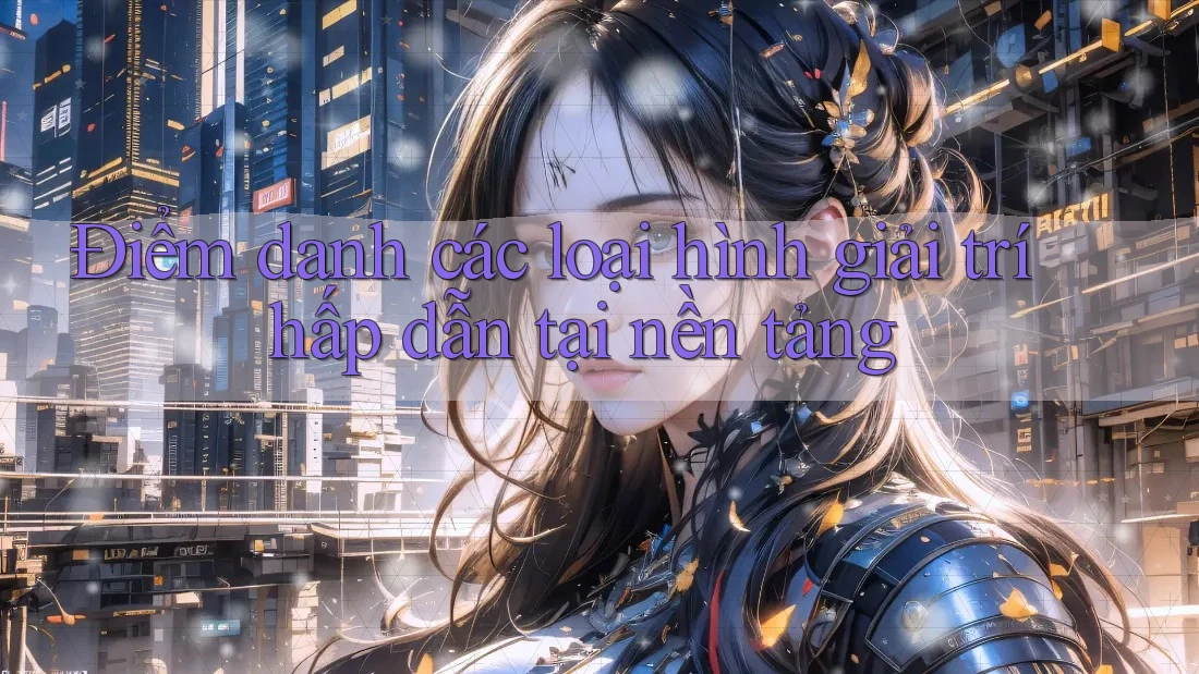 Điểm danh các loại hình giải trí hấp dẫn tại nền tảng Điểm danh các loại hình giải trí hấp dẫn tại nền tảng