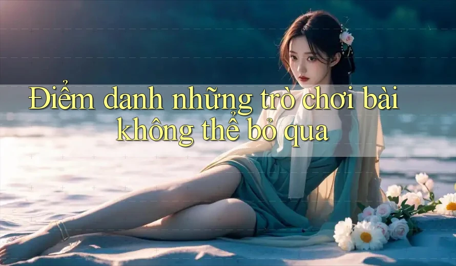 Điểm danh những trò chơi bài không thể bỏ qua Điểm danh những trò chơi bài không thể bỏ qua