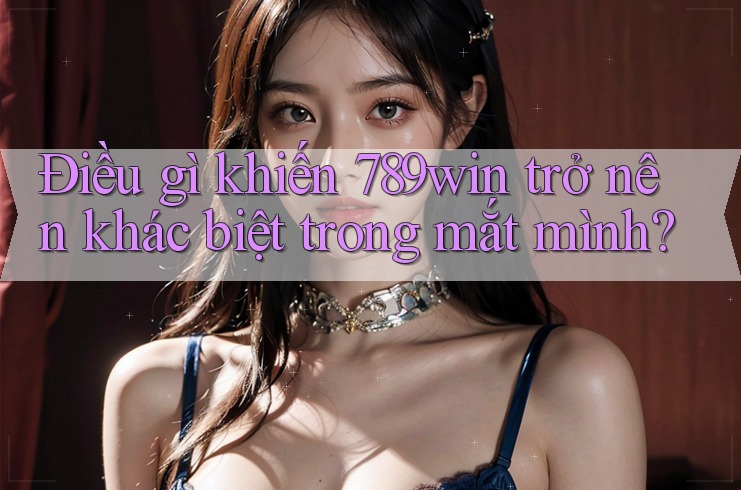Điều gì khiến 789win trở nên khác biệt trong mắt mình? Điều gì khiến 789win trở nên khác biệt trong mắt mình?
