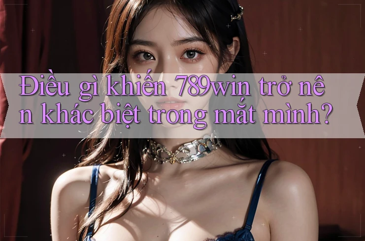 Điều gì khiến 789win trở nên khác biệt trong mắt mình? Điều gì khiến 789win trở nên khác biệt trong mắt mình?