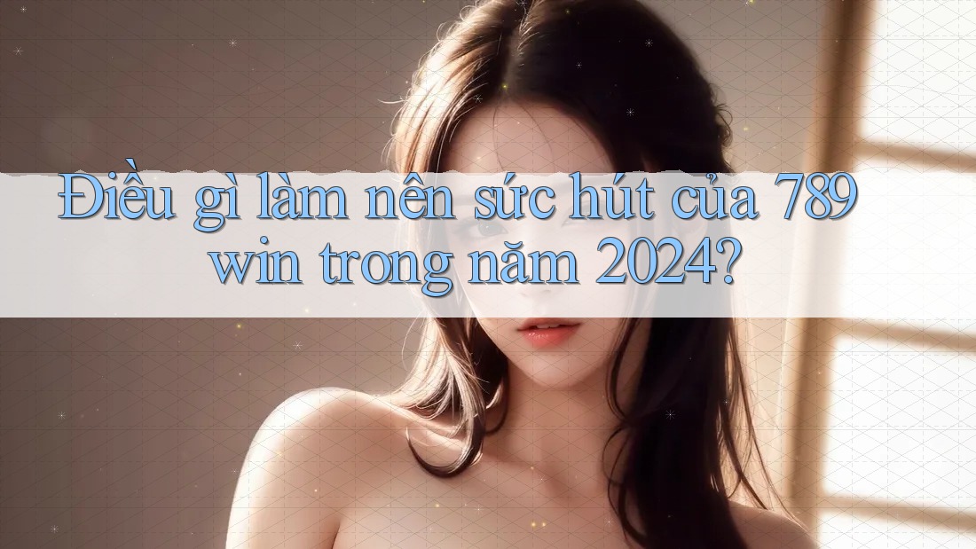 Điều gì làm nên sức hút của 789win trong năm 2024?