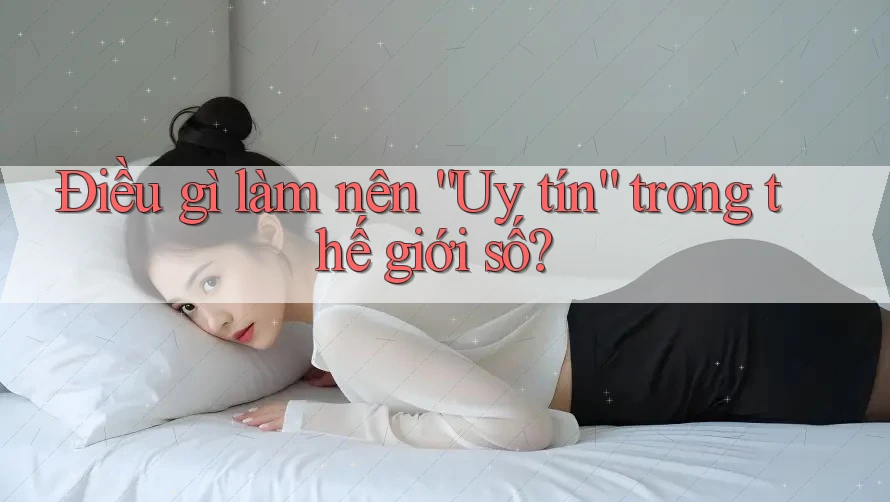 Điều gì làm nên “Uy tín” trong thế giới số?