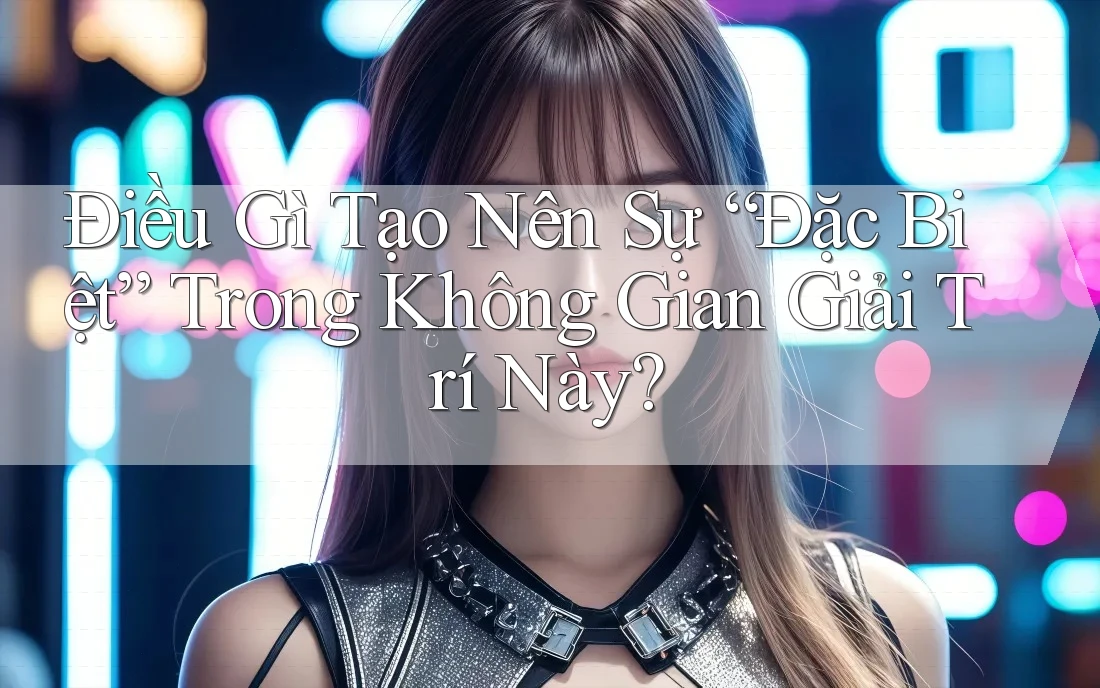 Điều Gì Tạo Nên Sự “Đặc Biệt” Trong Không Gian Giải Trí Này? Điều Gì Tạo Nên Sự “Đặc Biệt” Trong Không Gian Giải Trí Này?