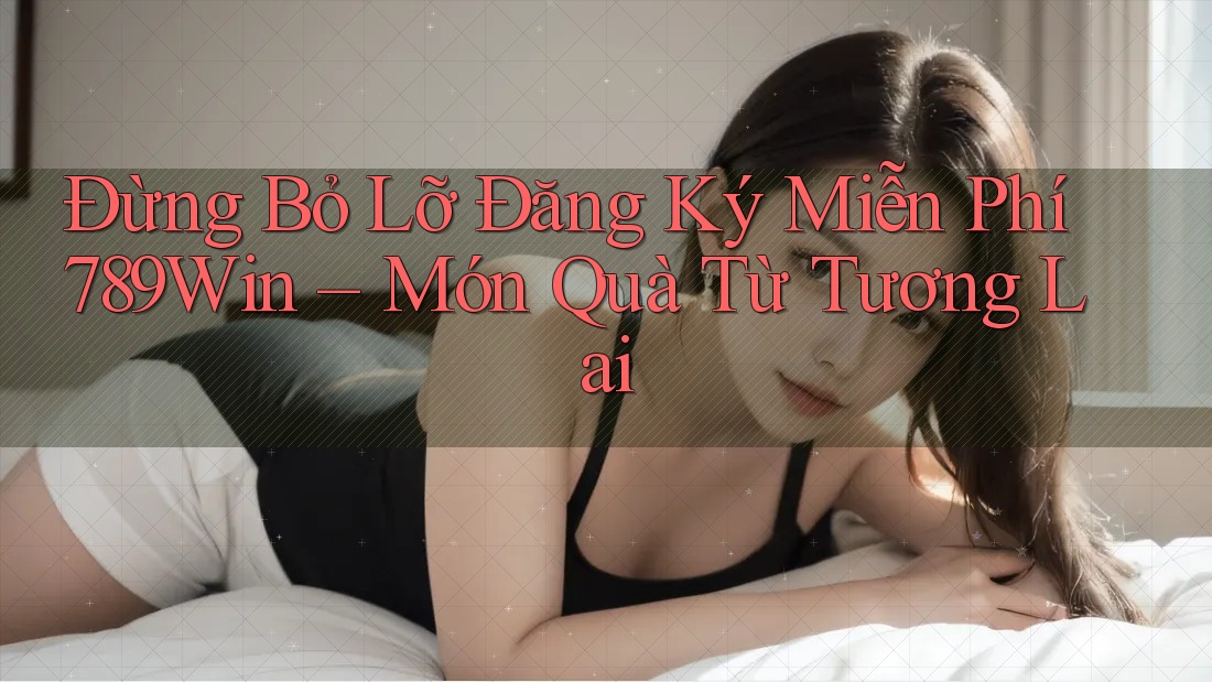 Đừng Bỏ Lỡ Đăng Ký Miễn Phí 789Win – Món Quà Từ Tương Lai Đừng Bỏ Lỡ Đăng Ký Miễn Phí 789Win – Món Quà Từ Tương Lai