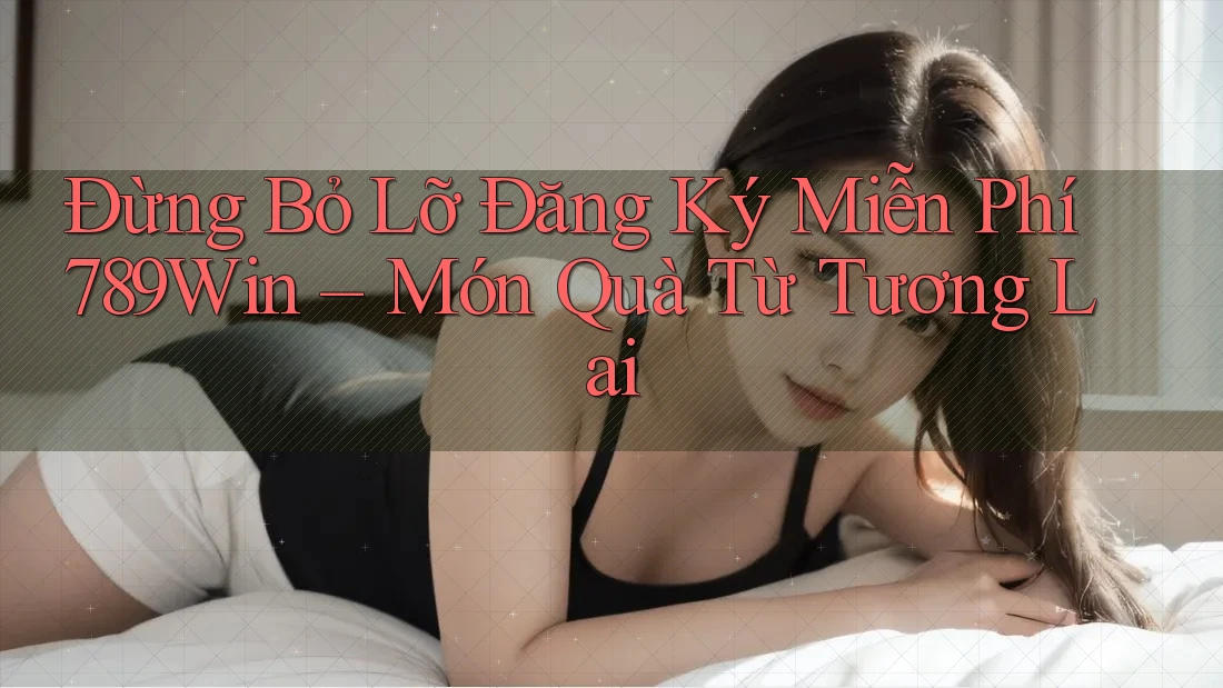 Đừng Bỏ Lỡ Đăng Ký Miễn Phí 789Win – Món Quà Từ Tương Lai Đừng Bỏ Lỡ Đăng Ký Miễn Phí 789Win – Món Quà Từ Tương Lai