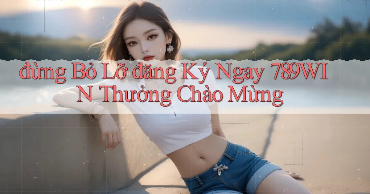 đừng bỏ lỡ đăng ký ngay 789win thưởng chào mừng