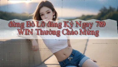 đừng bỏ lỡ đăng ký ngay 789win thưởng chào mừng